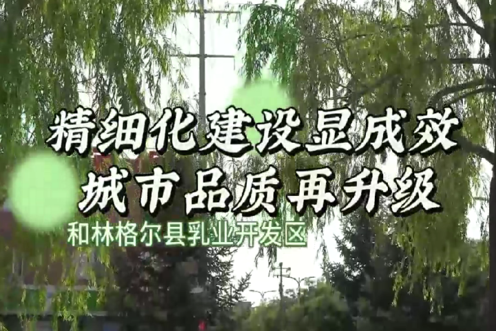 和林格爾縣乳業(yè)開發(fā)區(qū)：精細(xì)化建設(shè)顯成效 城市品質(zhì)再升級